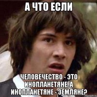 А что если человечество - это инопланетяне, а инопланетяне - земляне?