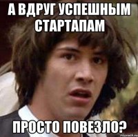 А вдруг успешным стартапам просто повезло?