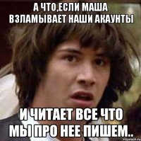 а что,если Маша взламывает наши акаунты и читает все что мы про нее пишем..