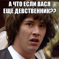 А что если Вася еще девственник?? 