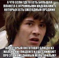 А что если гдето есть большая планета с огромными индейками, у которых есть ежегодный прздник на который он готовят блюдо из маленьких людей(!) и еще снимают про это комедийный мультфильм?