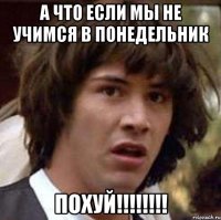 А что если мы не учимся в Понедельник Похуй!!!!!!!!