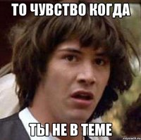 то чувство когда ты не в теме