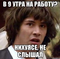 В 9 утра на работу? Нихуясе, не слышал