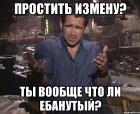 простить измену? ты вообще что ли ебанутый?