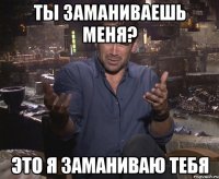 ты заманиваешь меня? это я заманиваю тебя