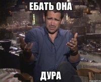 ебать она дура