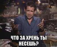  что за хрень ты несешь?