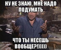 ну не знаю, мне надо подумать что ты несешь вообще?!)))))