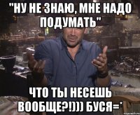 "ну не знаю, мне надо подумать" что ты несешь вообще?!))) буся=*