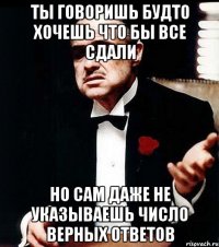 ты говоришь будто хочешь что бы все сдали но сам даже не указываешь число верных ответов