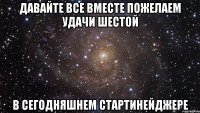 давайте все вместе пожелаем удачи шестой в сегодняшнем стартинейджере