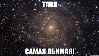 таня самая лбимая!