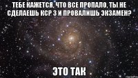 тебе кажется, что все пропало, ты не сделаешь кср 3 и провалишь экзамен? это так