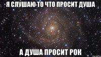 я слушаю то что просит душа а душа просит рок