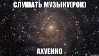 слушать музыку(рок) ахуенно