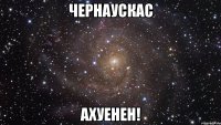 чернаускас ахуенен!