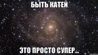 быть катей это просто супер...