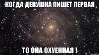 когда девушка пишет первая то она охуенная !