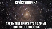 кристиночка пусть тебе приснятся самые космические сны