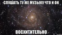 слушать ту же музыку что и он восхитительно