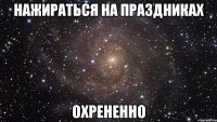 нажираться на праздниках охрененно