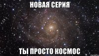 новая серия ты просто космос