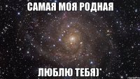 самая моя родная люблю тебя)*