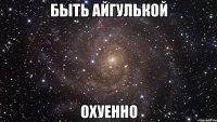 быть айгулькой охуенно