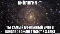 биология :*** ты самый афигенный урок в школе обожаю тебя:*** p.s.таня