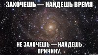 захочешь — найдешь время не захочешь — найдешь причину.