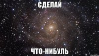 сделай что-нибуль