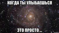 когда ты улыбаешься это просто ...