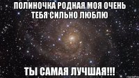 полиночка родная моя очень тебя сильно люблю ты самая лучшая!!!