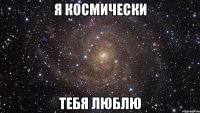 я космически тебя люблю