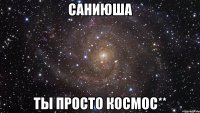 саниюша ты просто космос**