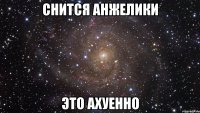 снится анжелики это ахуенно