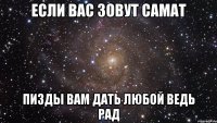 если вас зовут самат пизды вам дать любой ведь рад