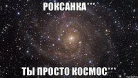 роксанка*** ты просто космос***