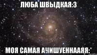 люба швыдкая:3 моя самая ачишуеннааяя:*