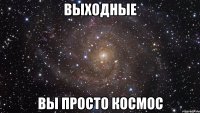 выходные вы просто космос