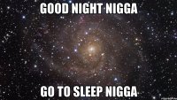 good night nigga go to sleep nigga