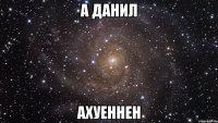 а данил ахуеннен