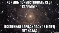 хочешь почувствовать себя старым ? вселенная зародилась 13 млрд лет назад