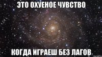 это охуеное чувство когда играеш без лагов