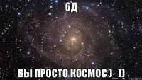 6д вы просто космос )_))