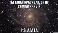 ты такая красивая, он ну симпатичный p.s. агата