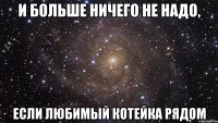 и больше ничего не надо, если любимый котейка рядом