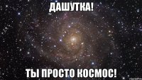 дашутка! ты просто космос!