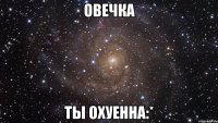 овечка ты охуенна:*